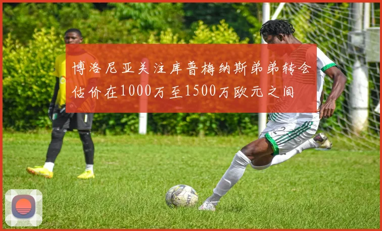 博洛尼亚关注库普梅纳斯弟弟转会估价在1000万至1500万欧元之间