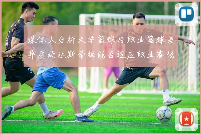 媒体人分析大学篮球与职业篮球差异质疑达斯蒂梅能否适应职业赛场