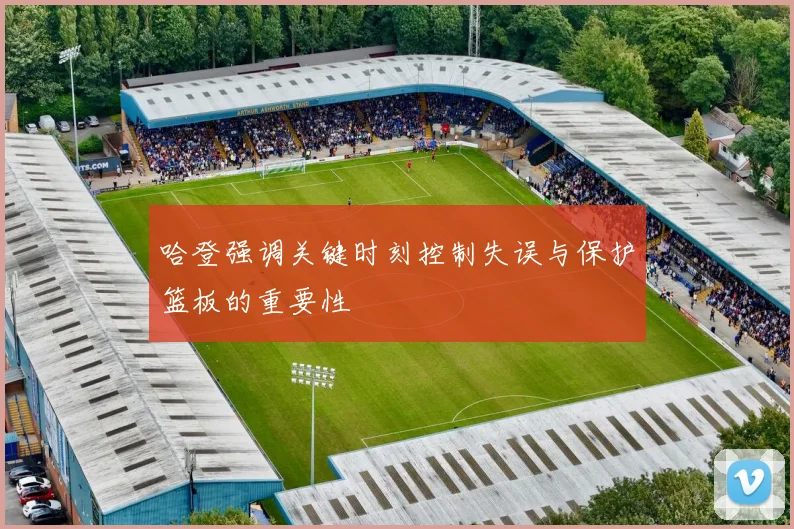 哈登强调关键时刻控制失误与保护篮板的重要性