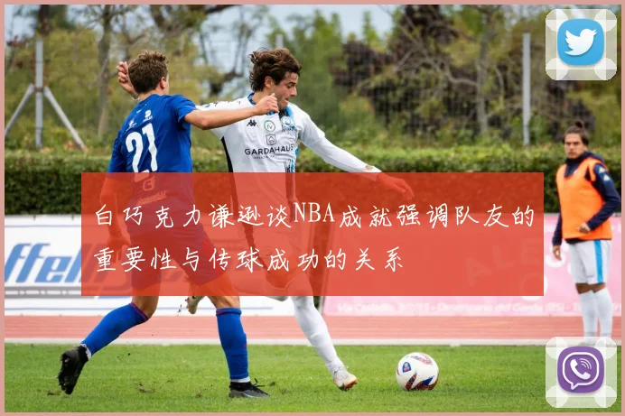 白巧克力谦逊谈NBA成就强调队友的重要性与传球成功的关系