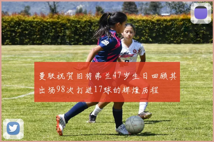 曼联祝贺旧将弗兰47岁生日回顾其出场98次打进17球的辉煌历程