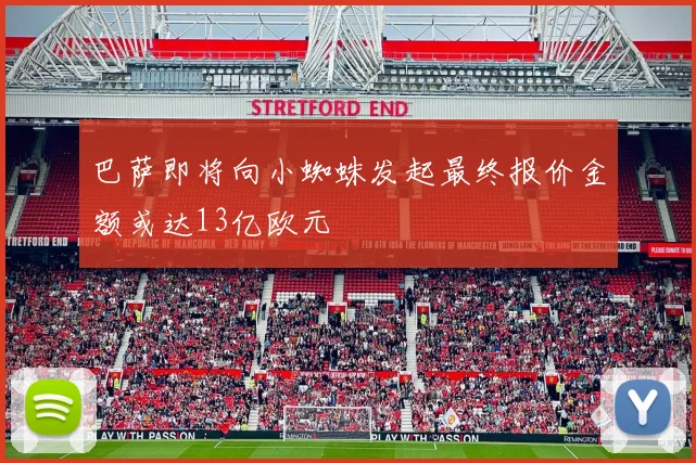 巴萨即将向小蜘蛛发起最终报价金额或达13亿欧元