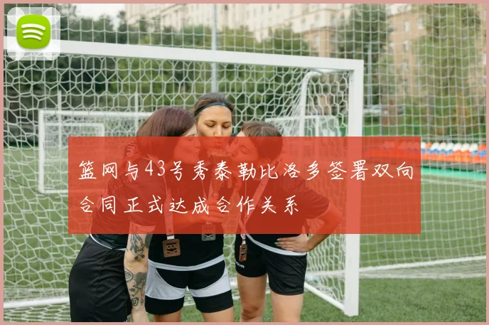 篮网与43号秀泰勒比洛多签署双向合同正式达成合作关系