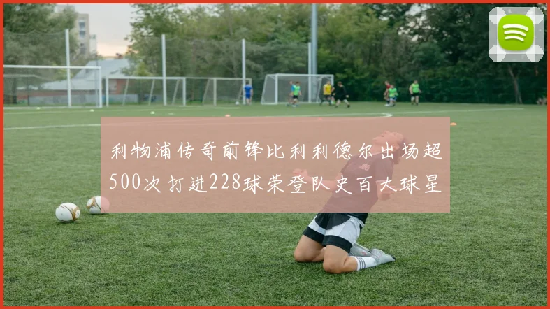 利物浦传奇前锋比利利德尔出场超500次打进228球荣登队史百大球星第11位