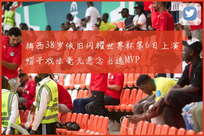 梅西38岁依旧闪耀世界杯第6日上演帽子戏法毫无悬念当选MVP