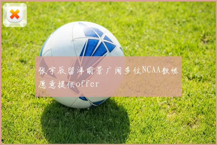 张宇辰留洋前景广阔多位NCAA教练愿意提供offer