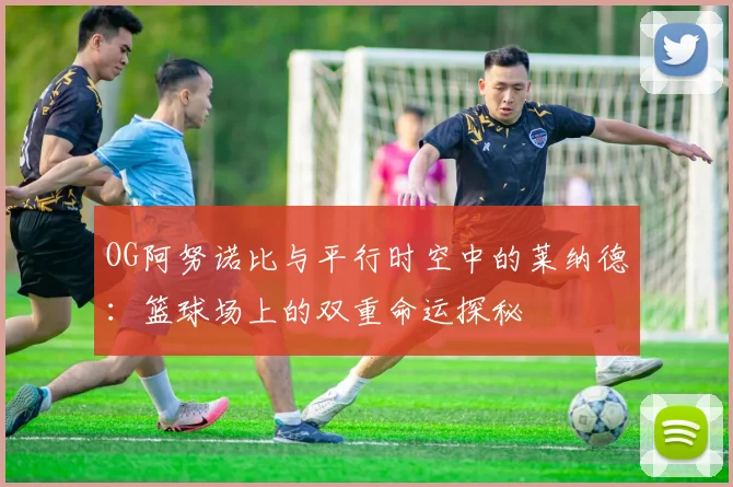 OG阿努诺比与平行时空中的莱纳德：篮球场上的双重命运探秘