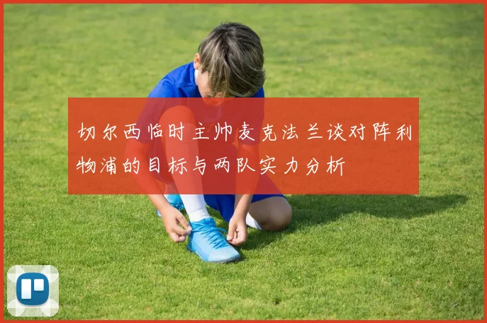 切尔西临时主帅麦克法兰谈对阵利物浦的目标与两队实力分析